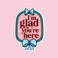 I'm Glad You're Here Sticker